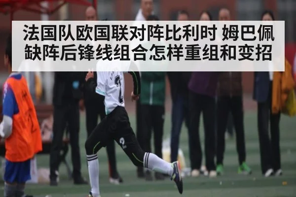 法国队欧国联对阵比利时 姆巴佩缺阵后锋线组合怎样重组和变招