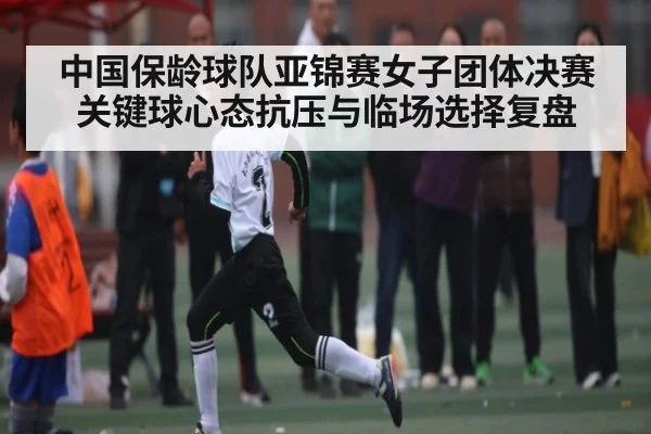 中国保龄球队亚锦赛女子团体决赛关键球心态抗压与临场选择复盘