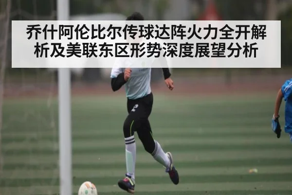 乔什阿伦比尔传球达阵火力全开解析及美联东区形势深度展望分析