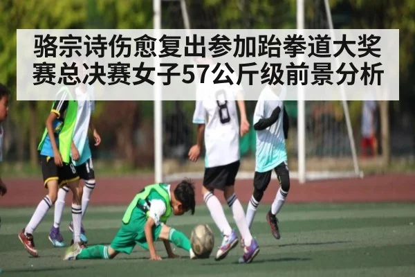 骆宗诗伤愈复出参加跆拳道大奖赛总决赛女子57公斤级前景分析