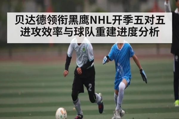 贝达德领衔黑鹰NHL开季五对五进攻效率与球队重建进度分析