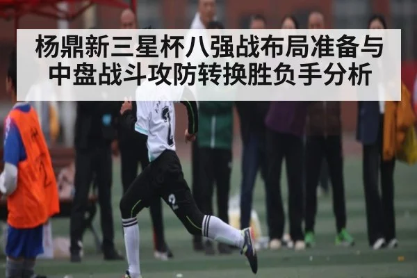 杨鼎新三星杯八强战布局准备与中盘战斗攻防转换胜负手分析